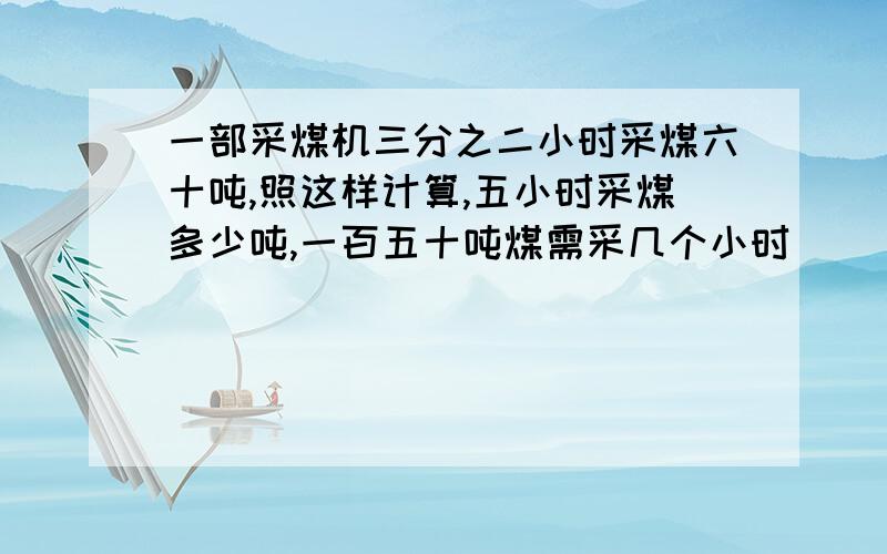 一部采煤机三分之二小时采煤六十吨,照这样计算,五小时采煤多少吨,一百五十吨煤需采几个小时