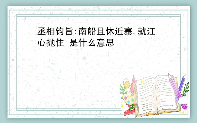 丞相钧旨:南船且休近寨,就江心抛住 是什么意思