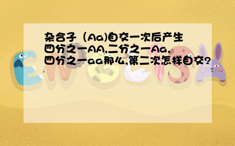 杂合子（Aa)自交一次后产生四分之一AA,二分之一Aa,四分之一aa那么,第二次怎样自交?