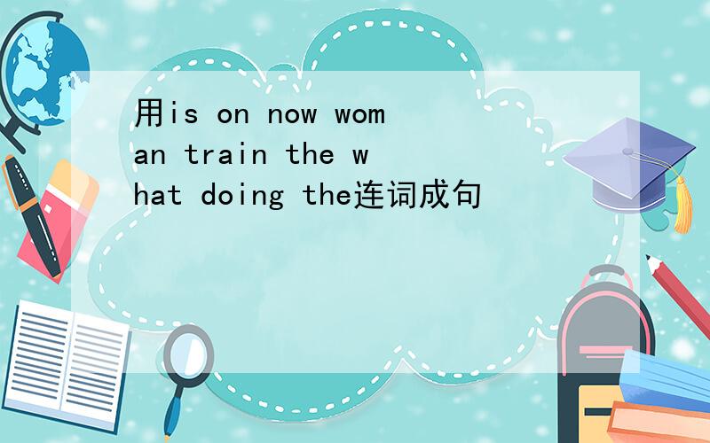 用is on now woman train the what doing the连词成句