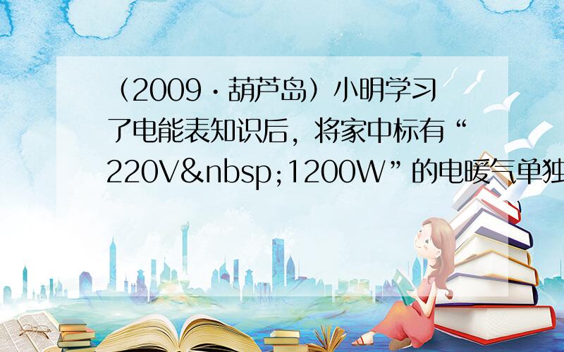 （2009•葫芦岛）小明学习了电能表知识后，将家中标有“220V 1200W”的电暖气单独连接在电路中，发现电