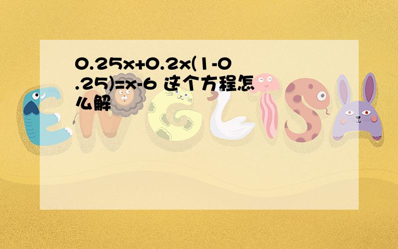 0.25x+0.2x(1-0.25)=x-6 这个方程怎么解