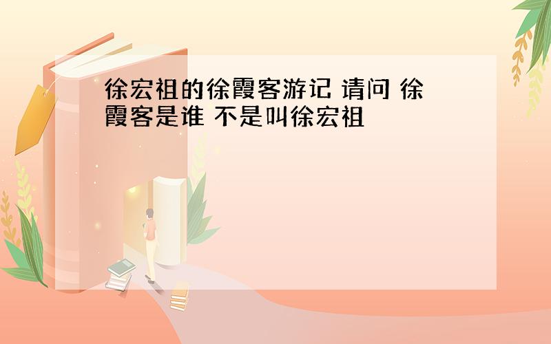 徐宏祖的徐霞客游记 请问 徐霞客是谁 不是叫徐宏祖