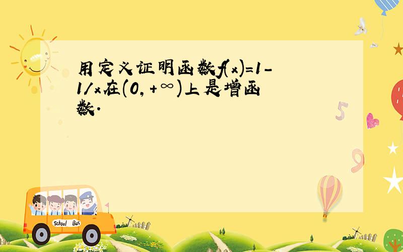 用定义证明函数f(x)=1-1/x在(0,+∞)上是增函数.