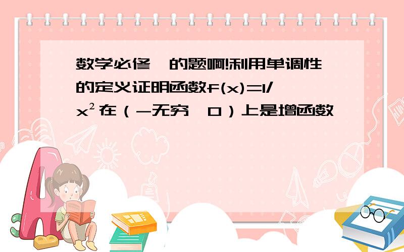 数学必修一的题啊!利用单调性的定义证明函数f(x)=1/x²在（-无穷,0）上是增函数