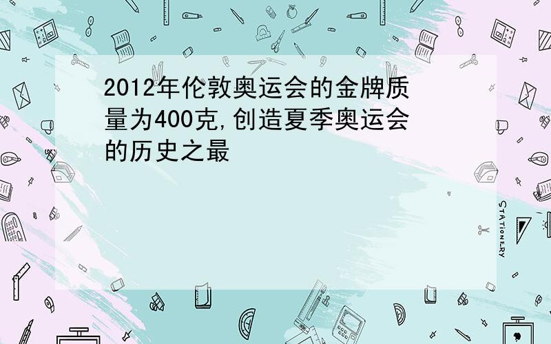 2012年伦敦奥运会的金牌质量为400克,创造夏季奥运会的历史之最