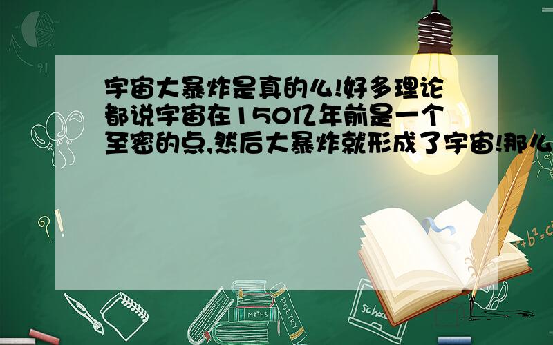 宇宙大暴炸是真的么!好多理论都说宇宙在150亿年前是一个至密的点,然后大暴炸就形成了宇宙!那么这个点的外围是什么呢!我这