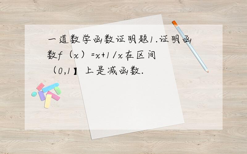 一道数学函数证明题1.证明函数f（x）=x+1/x在区间（0,1】上是减函数.