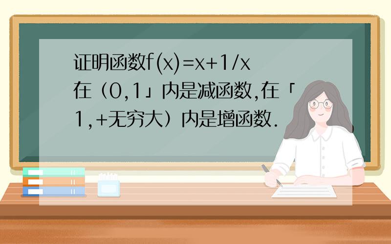 证明函数f(x)=x+1/x在（0,1」内是减函数,在「1,+无穷大）内是增函数.