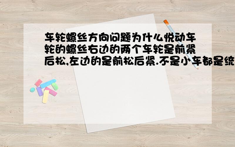 车轮螺丝方向问题为什么悦动车轮的螺丝右边的两个车轮是前紧后松,左边的是前松后紧.不是小车都是统一的前紧后松的吗?