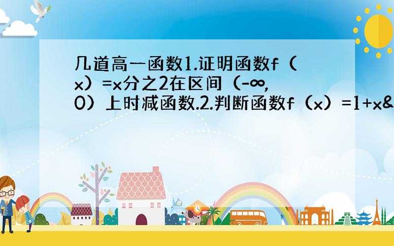 几道高一函数1.证明函数f（x）=x分之2在区间（-∞,0）上时减函数.2.判断函数f（x）=1+x²分之1在