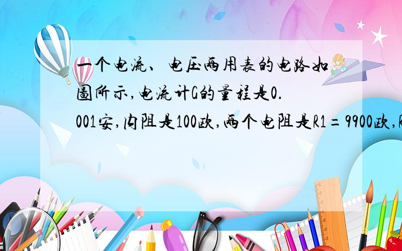 一个电流、电压两用表的电路如图所示,电流计G的量程是0.001安,内阻是100欧,两个电阻是R1=9900欧,R2=1.