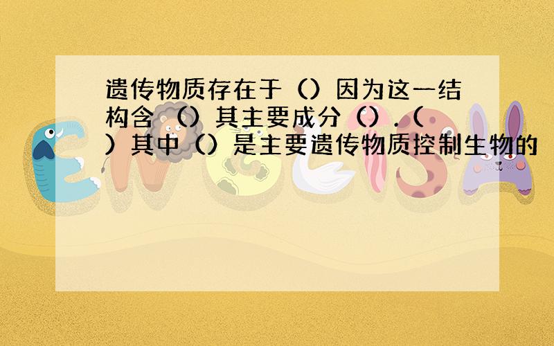 遗传物质存在于（）因为这一结构含 （）其主要成分（）.（）其中（）是主要遗传物质控制生物的（）和（）