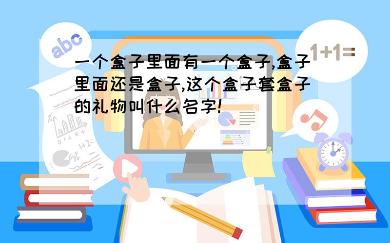 一个盒子里面有一个盒子,盒子里面还是盒子,这个盒子套盒子的礼物叫什么名字!