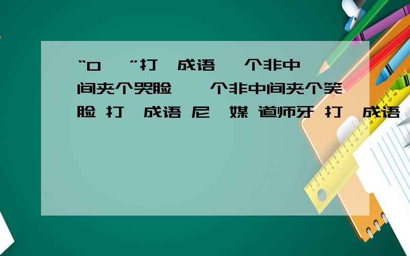 “O 、”打一成语 一个非中间夹个哭脸,一个非中间夹个笑脸 打一成语 尼虔媒 道师牙 打一成语 卦稳药