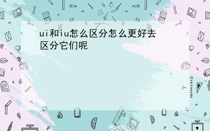 ui和iu怎么区分怎么更好去区分它们呢