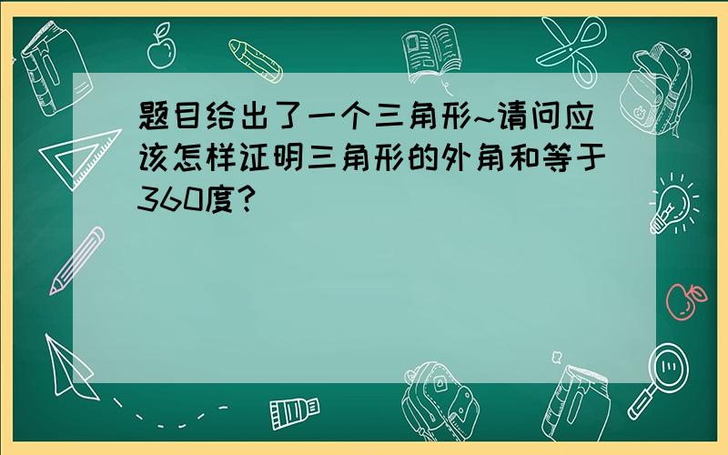 题目给出了一个三角形~请问应该怎样证明三角形的外角和等于360度?