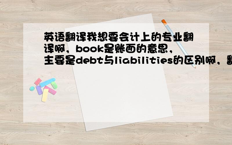 英语翻译我想要会计上的专业翻译啊，book是账面的意思，主要是debt与liabilities的区别啊，翻译出来都是负债