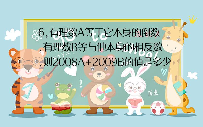 6,有理数A等于它本身的倒数,有理数B等与他本身的相反数,则2008A+2009B的值是多少