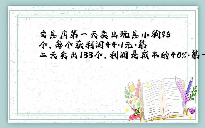 文具店第一天卖出玩具小狗98个,每个获利润44.1元.第二天卖出133个,利润是成本的40％.第一天卖出的个数与第二天相