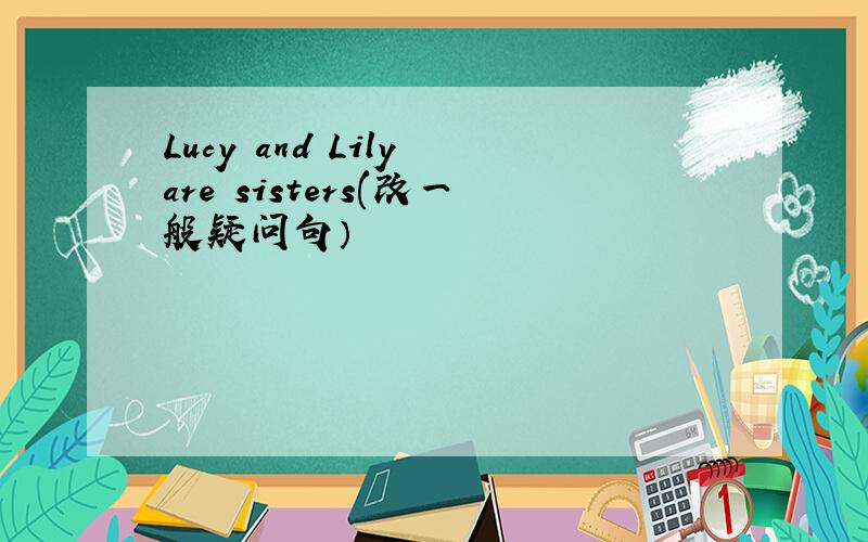 Lucy and Lily are sisters(改一般疑问句）