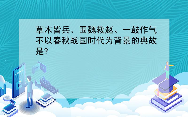 草木皆兵、围魏救赵、一鼓作气不以春秋战国时代为背景的典故是?