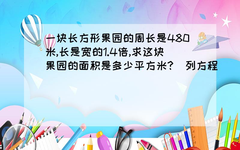 一块长方形果园的周长是480米,长是宽的1.4倍,求这块果园的面积是多少平方米?(列方程)