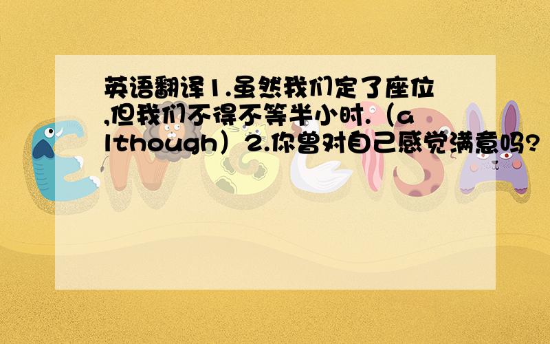 英语翻译1.虽然我们定了座位,但我们不得不等半小时.（although）2.你曾对自己感觉满意吗?（feel pleas