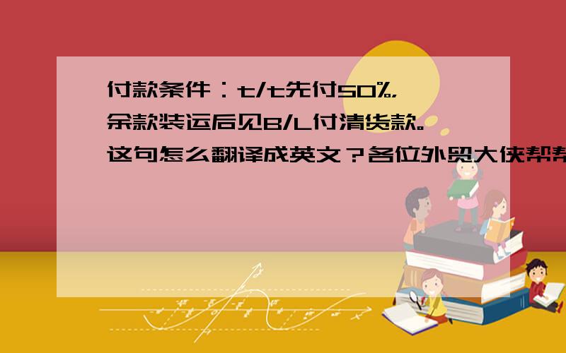 付款条件：t/t先付50%，余款装运后见B/L付清货款。这句怎么翻译成英文？各位外贸大侠帮帮我，跪谢