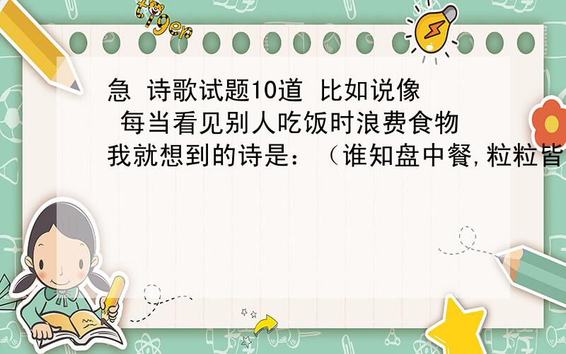 急 诗歌试题10道 比如说像 每当看见别人吃饭时浪费食物我就想到的诗是：（谁知盘中餐,粒粒皆辛苦）类