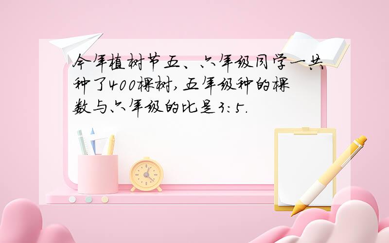 今年植树节五、六年级同学一共种了400棵树,五年级种的棵数与六年级的比是3：5.