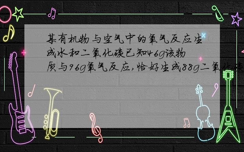 某有机物与空气中的氧气反应生成水和二氧化碳已知46g该物质与96g氧气反应,恰好生成88g二氧化碳和54g水,