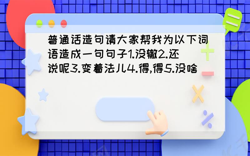 普通话造句请大家帮我为以下词语造成一句句子1.没辙2.还说呢3.变着法儿4.得,得5.没啥