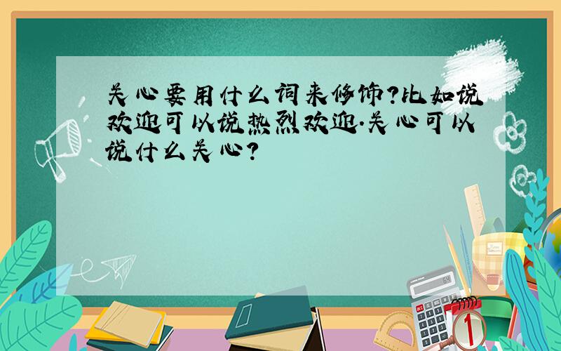 关心要用什么词来修饰?比如说欢迎可以说热烈欢迎.关心可以说什么关心?