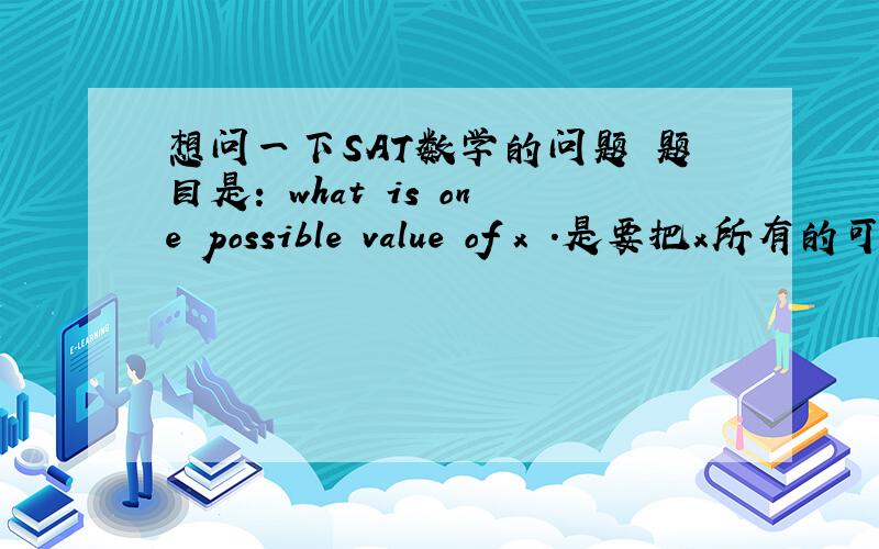 想问一下SAT数学的问题 题目是: what is one possible value of x .是要把x所有的可能