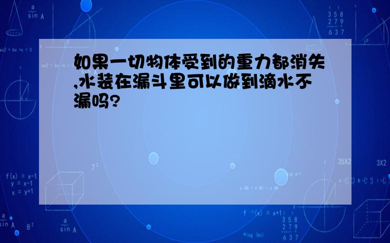 如果一切物体受到的重力都消失,水装在漏斗里可以做到滴水不漏吗?