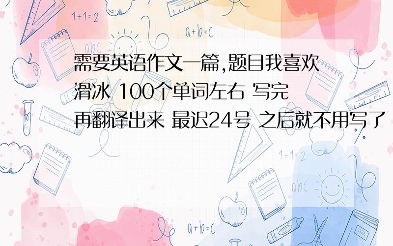 需要英语作文一篇,题目我喜欢滑冰 100个单词左右 写完再翻译出来 最迟24号 之后就不用写了