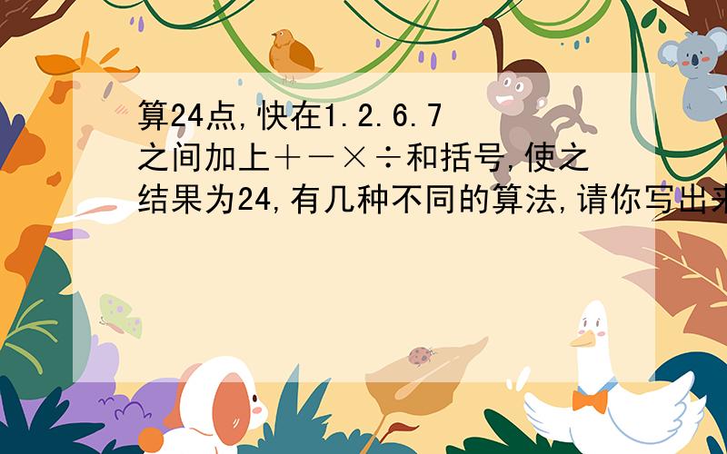 算24点,快在1.2.6.7之间加上＋－×÷和括号,使之结果为24,有几种不同的算法,请你写出来除了7（1+2）×6等