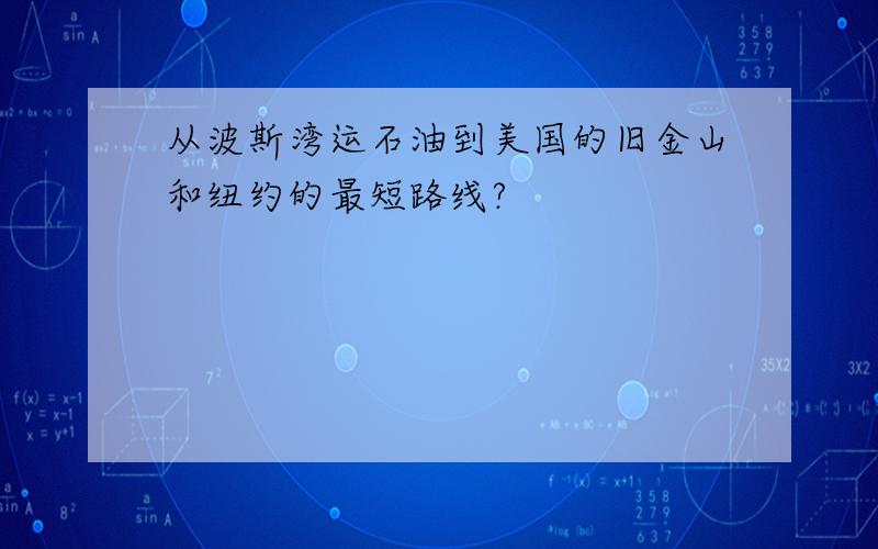 从波斯湾运石油到美国的旧金山和纽约的最短路线?