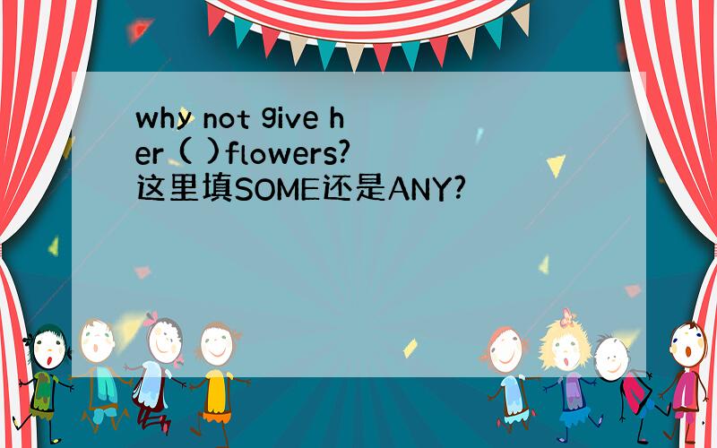 why not give her ( )flowers?这里填SOME还是ANY?