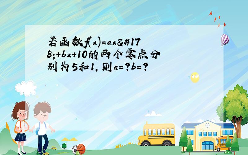 若函数f(x)=ax²+bx+10的两个零点分别为5和1,则a=?b=?