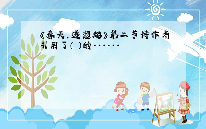 《春天,遂想起》第二节诗作者引用了（ ）的······