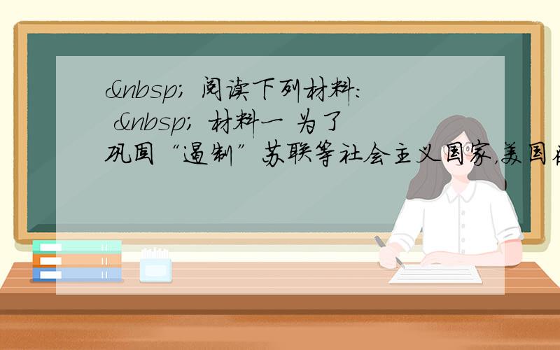   阅读下列材料：   材料一 为了巩固“遏制”苏联等社会主义国家，美国在推行马歇尔计划的同时，还积