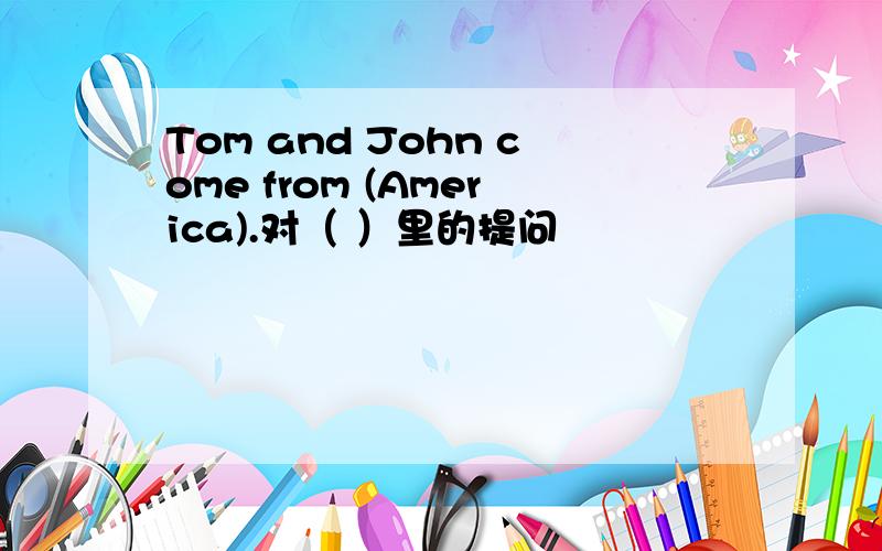 Tom and John come from (America).对（ ）里的提问