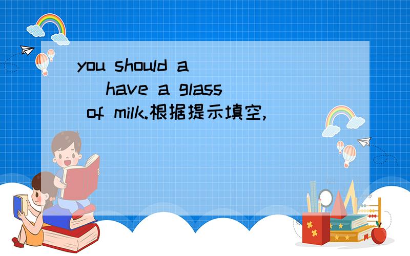 you should a___ have a glass of milk.根据提示填空,