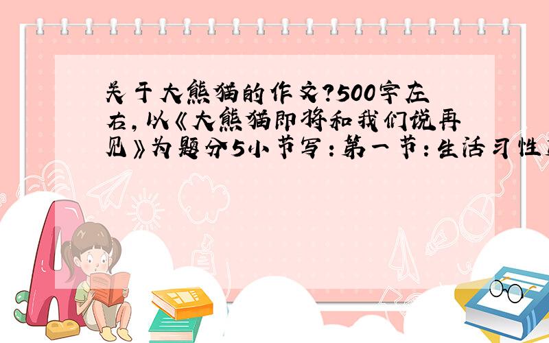 关于大熊猫的作文?500字左右,以《大熊猫即将和我们说再见》为题分5小节写：第一节：生活习性第二节：描写数量稀少第三节：