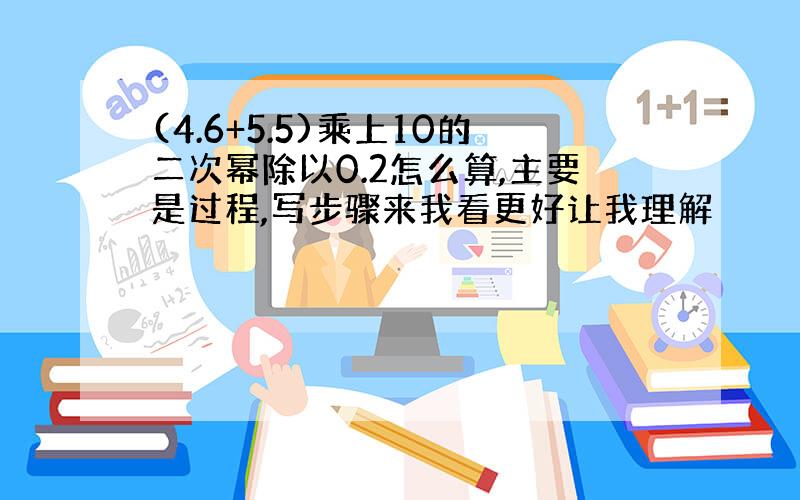 (4.6+5.5)乘上10的二次幂除以0.2怎么算,主要是过程,写步骤来我看更好让我理解