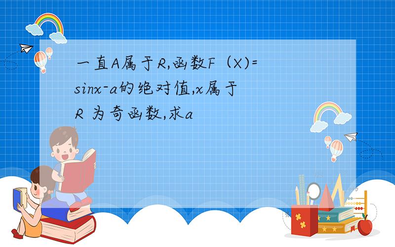 一直A属于R,函数F（X)=sinx-a的绝对值,x属于R 为奇函数,求a