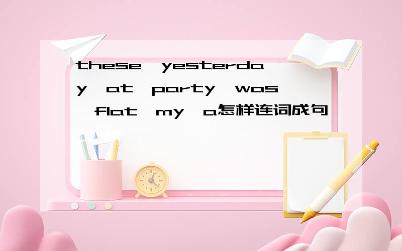 these,yesterday,at,party,was,flat,my,a怎样连词成句