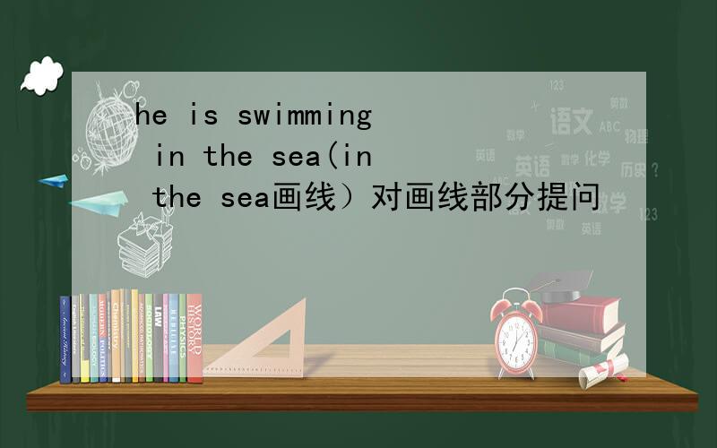 he is swimming in the sea(in the sea画线）对画线部分提问